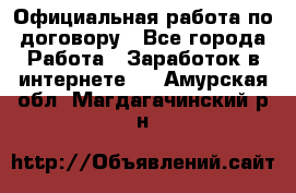 Официальная работа по договору - Все города Работа » Заработок в интернете   . Амурская обл.,Магдагачинский р-н